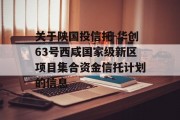 关于陕国投信托-华创63号西咸国家级新区项目集合资金信托计划的信息