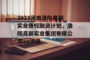 2023河南洛阳高新实业债权融资计划，洛阳高新实业集团有限公司aa评级