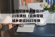 云南楚雄城乡建设2023年债权（云南楚雄城乡建设2023年债权转让）