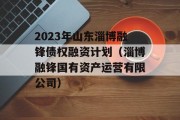 2023年山东淄博融锋债权融资计划（淄博融锋国有资产运营有限公司）