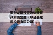 邢台龙岗投资政信债权政府债定融（邢台县龙冈投资有限公司）