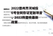 2022德州齐河城投6号合同存证定融项目，2022购置税最新政策