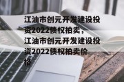 江油市创元开发建设投资2022债权拍卖，江油市创元开发建设投资2022债权拍卖价格