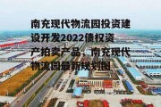 南充现代物流园投资建设开发2022债权资产拍卖产品，南充现代物流园最新规划图