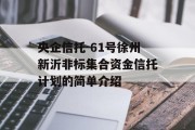 央企信托-61号徐州新沂非标集合资金信托计划的简单介绍