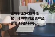 诸城财金2022年债权，诸城市财金资产经营管理有限公司