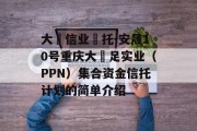 大‮信业‬托-安晟10号重庆大‬足实业（PPN）集合资金信托计划的简单介绍