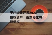 枣庄城建开发2022债权资产，山东枣庄城建债权