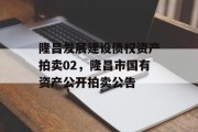 隆昌发展建设债权资产拍卖02，隆昌市国有资产公开拍卖公告