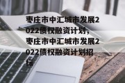 枣庄市中汇城市发展2022债权融资计划，枣庄市中汇城市发展2022债权融资计划招标