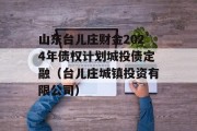 山东台儿庄财金2024年债权计划城投债定融（台儿庄城镇投资有限公司）