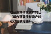 烟台蓬莱债权资产转让（烟台蓬莱债权资产转让政府债定融）