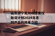 山东济宁兖州城投债权融资计划2024年系列产品的简单介绍