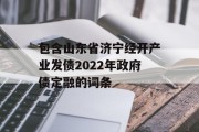 包含山东省济宁经开产业发债2022年政府债定融的词条