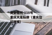 央企信托-118号·重庆大足标债（重庆信托规模）