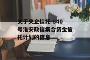 关于央企信托-840号淮安政信集合资金信托计划的信息