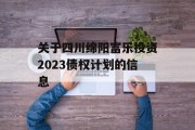 关于四川绵阳富乐投资2023债权计划的信息