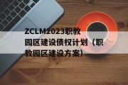 ZCLM2023职教园区建设债权计划（职教园区建设方案）