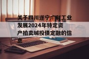 关于四川遂宁广利工业发展2024年特定资产拍卖城投债定融的信息