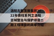 洛阳古都发展集团2022年债权系列之洛阳古城整治与保护项目二期工程项目的简单介绍