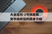 大业信托-2号陕西西安市级政信的简单介绍