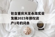 包含重庆大足永晟实业发展2023年债权资产1号的词条