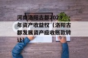 河南洛阳古都2023年资产收益权（洛阳古都发展资产应收账款转让）