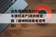 山东诸城财金2023年债权资产|政府债定融（诸城财政局电话号码）