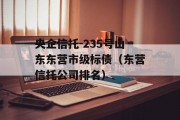 央企信托-235号山东东营市级标债（东营信托公司排名）