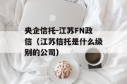 央企信托-江苏FN政信（江苏信托是什么级别的公司）