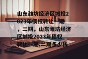 山东潍坊经济区城投2023年债权转让一期，二期，山东潍坊经济区城投2023年债权转让一期,二期多少钱