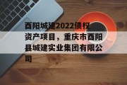 酉阳城建2022债权资产项目，重庆市酉阳县城建实业集团有限公司