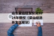 山东梁山经发投资2024年债权（梁山经济开发区规划）