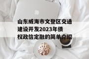 山东威海市文登区交通建设开发2023年债权政信定融的简单介绍