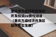 重庆市万盛经开区城市开发投资xx债权项目（重庆万盛经济开发区加快转型发展）