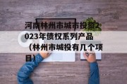 河南林州市城市投资2023年债权系列产品（林州市城投有几个项目）