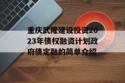 重庆武隆建设投资2023年债权融资计划政府债定融的简单介绍