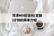 菏泽MD区信托(定融)计划的简单介绍