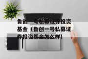 鲁创一号私募证券投资基金（鲁创一号私募证券投资基金怎么样）