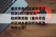 重庆市南川区城市建设投资2023债权资产政府债定融（重庆市南川区城乡建设综合开发有限公司）