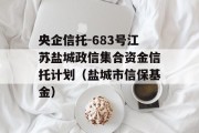 央企信托-683号江苏盐城政信集合资金信托计划（盐城市信保基金）