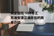 央企信托-504号江苏淮安清江浦政信的简单介绍