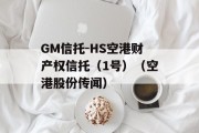 GM信托-HS空港财产权信托（1号）（空港股份传闻）