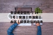 包含央企信托-‬141号‮安淮‬市淮安‮永区‬续债政信的词条