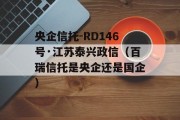 央企信托-RD146号·江苏泰兴政信（百瑞信托是央企还是国企）