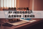 政府债-2023年重庆FJ城投应收债权产品定融项目（重庆城投招标公告）