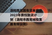 洛阳西苑国有资本投资2023年债权融资计划（洛阳市西苑城投发展有限公司）