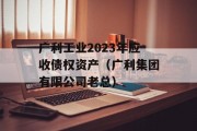 广利工业2023年应收债权资产（广利集团有限公司老总）