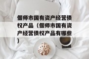 偃师市国有资产经营债权产品（偃师市国有资产经营债权产品有哪些）