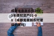 成都龙泉新农投2023年债权资产01-08（成都龙泉新农村建设划算吗）